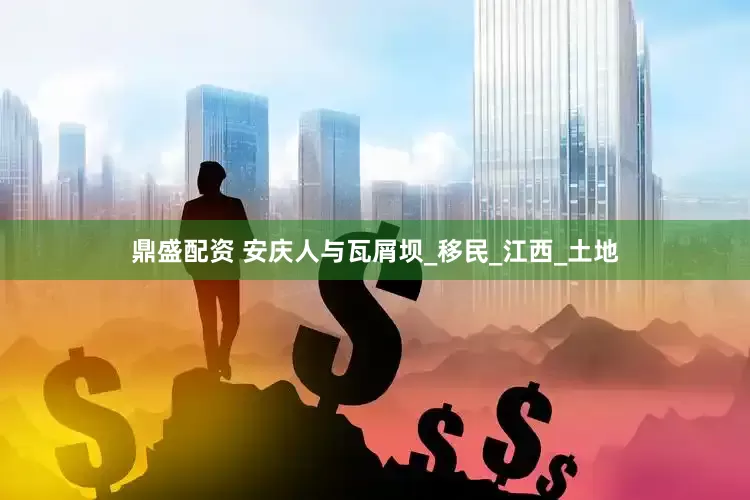 鼎盛配资 安庆人与瓦屑坝_移民_江西_土地