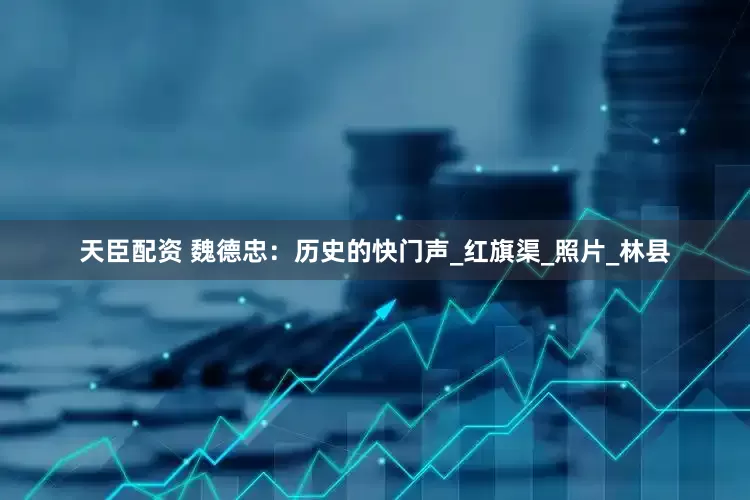 天臣配资 魏德忠：历史的快门声_红旗渠_照片_林县