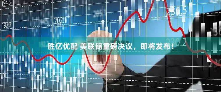 胜亿优配 美联储重磅决议，即将发布！