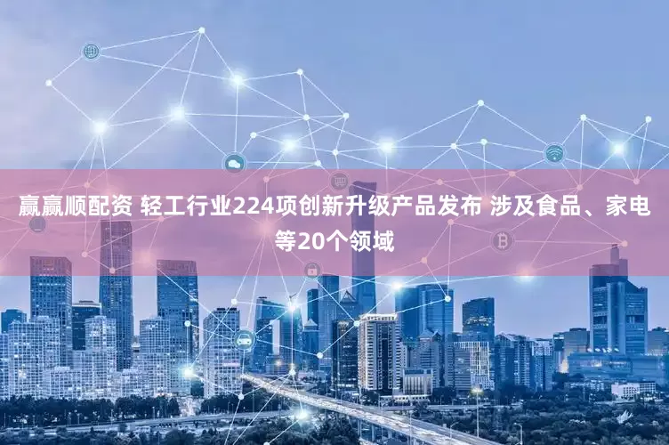 赢赢顺配资 轻工行业224项创新升级产品发布 涉及食品、家电等20个领域