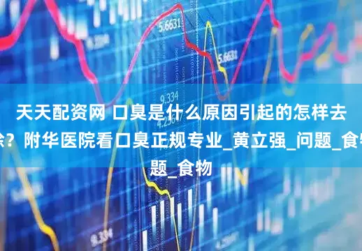 天天配资网 口臭是什么原因引起的怎样去除？附华医院看口臭正规专业_黄立强_问题_食物