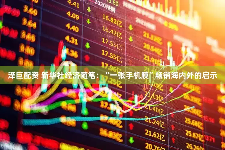泽巨配资 新华社经济随笔：“一张手机膜”畅销海内外的启示