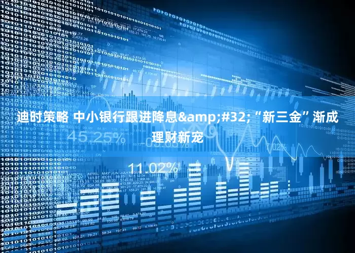 迪时策略 中小银行跟进降息&#32;“新三金”渐成理财新宠