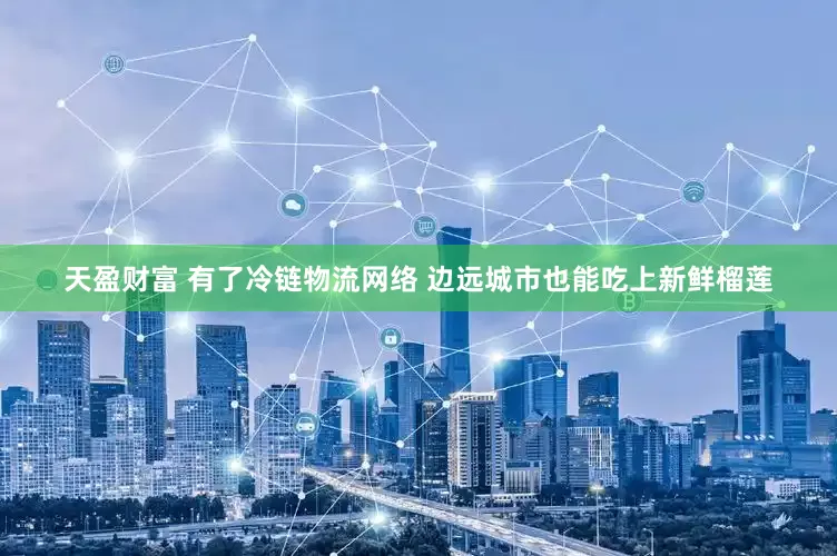 天盈财富 有了冷链物流网络 边远城市也能吃上新鲜榴莲