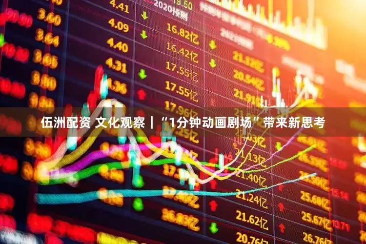 伍洲配资 文化观察｜“1分钟动画剧场”带来新思考