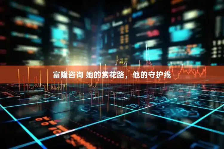 富隆咨询 她的赏花路，他的守护线