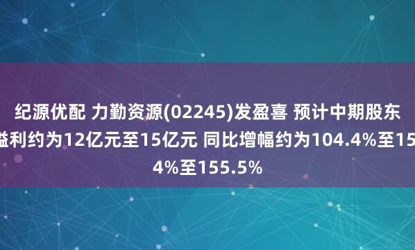 纪源优配 力勤资源(02245)发盈喜 预计中期股东应占溢利约为12亿元至15亿元 同比增幅约为104.4%至155.5%