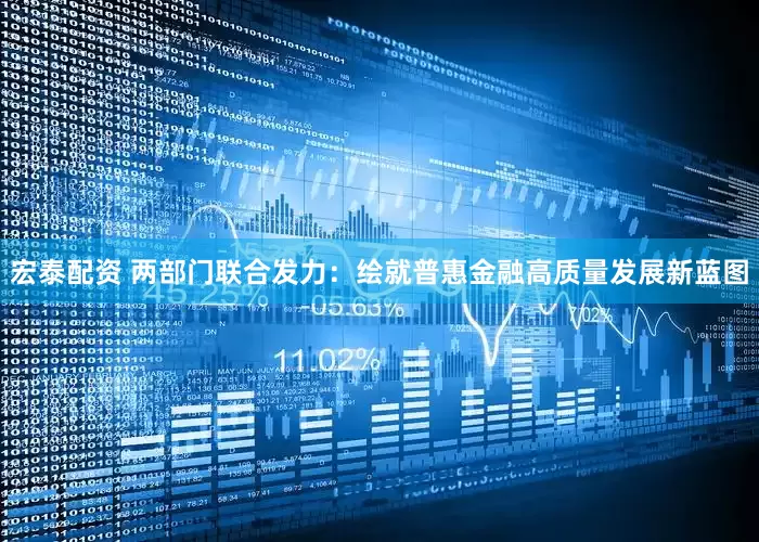 宏泰配资 两部门联合发力：绘就普惠金融高质量发展新蓝图