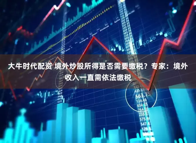 大牛时代配资 境外炒股所得是否需要缴税？专家：境外收入一直需依法缴税