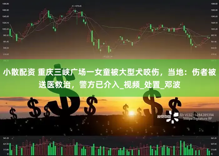 小散配资 重庆三峡广场一女童被大型犬咬伤，当地：伤者被送医救治，警方已介入_视频_处置_邓波
