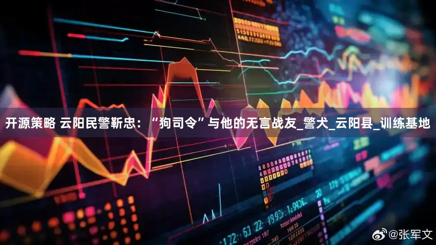 开源策略 云阳民警靳忠：“狗司令”与他的无言战友_警犬_云阳县_训练基地