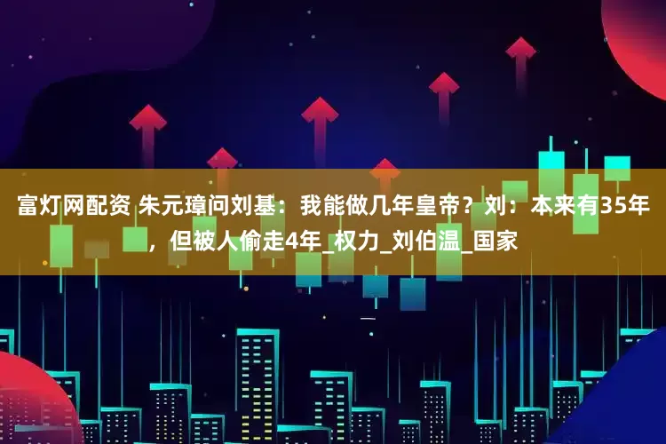 富灯网配资 朱元璋问刘基：我能做几年皇帝？刘：本来有35年，但被人偷走4年_权力_刘伯温_国家