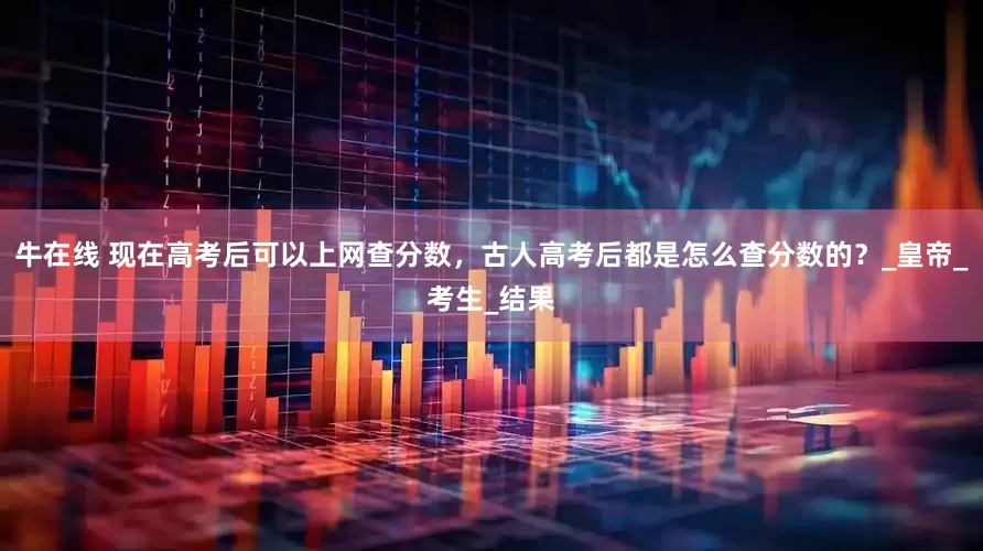 牛在线 现在高考后可以上网查分数，古人高考后都是怎么查分数的？_皇帝_考生_结果