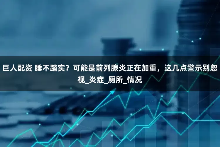 巨人配资 睡不踏实？可能是前列腺炎正在加重，这几点警示别忽视_炎症_厕所_情况