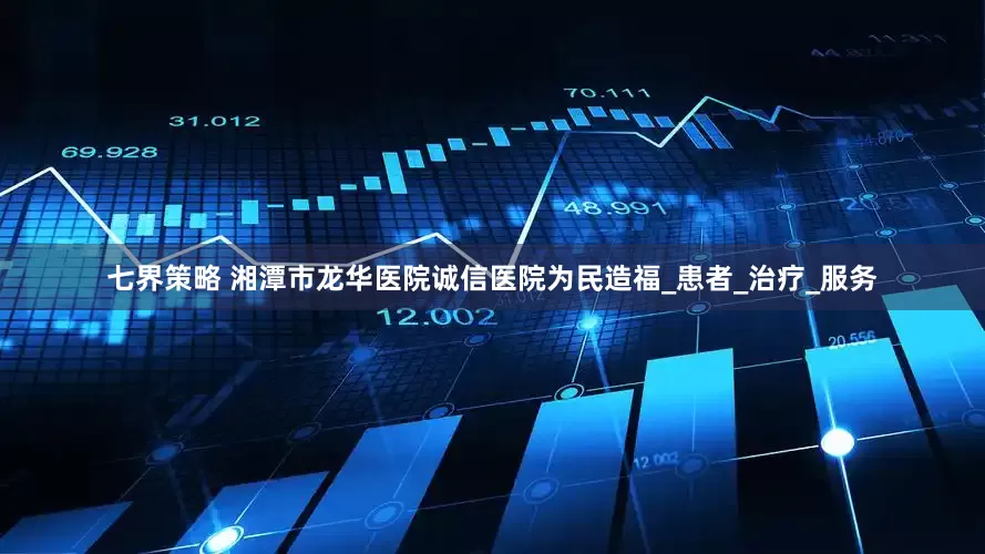 七界策略 湘潭市龙华医院诚信医院为民造福_患者_治疗_服务