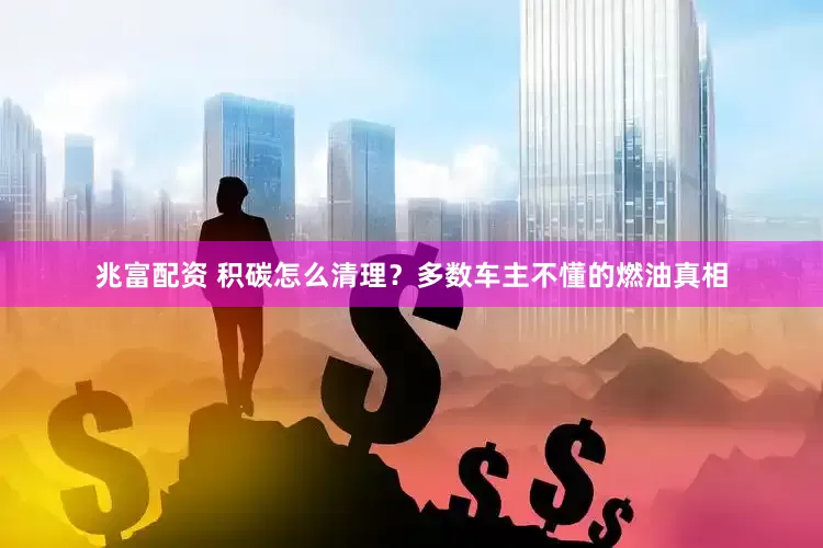 兆富配资 积碳怎么清理？多数车主不懂的燃油真相