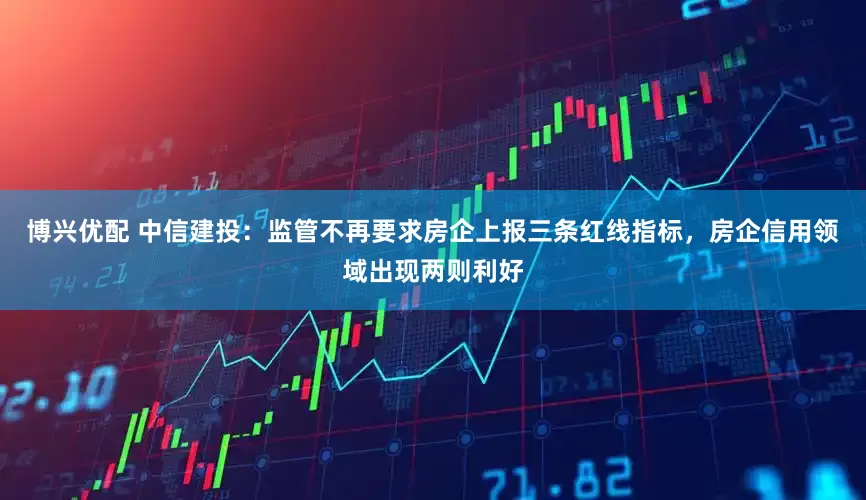 博兴优配 中信建投：监管不再要求房企上报三条红线指标，房企信用领域出现两则利好