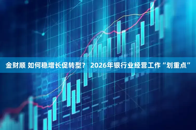 金财顺 如何稳增长促转型？ 2026年银行业经营工作“划重点”