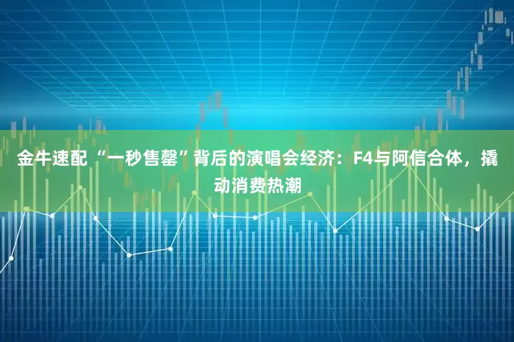金牛速配 “一秒售罄”背后的演唱会经济：F4与阿信合体，撬动消费热潮