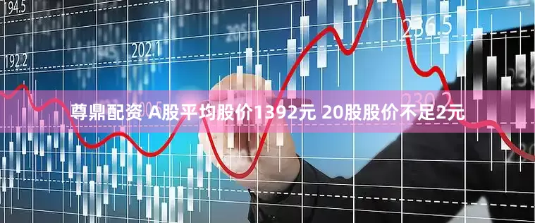 尊鼎配资 A股平均股价1392元 20股股价不足2元