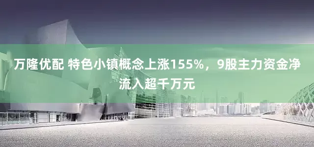万隆优配 特色小镇概念上涨155%，9股主力资金净流入超千万元