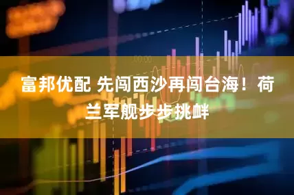 富邦优配 先闯西沙再闯台海！荷兰军舰步步挑衅