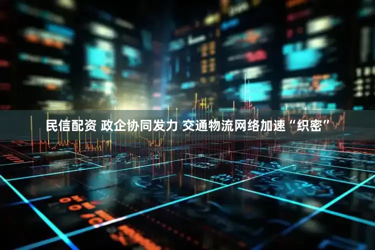 民信配资 政企协同发力 交通物流网络加速“织密”